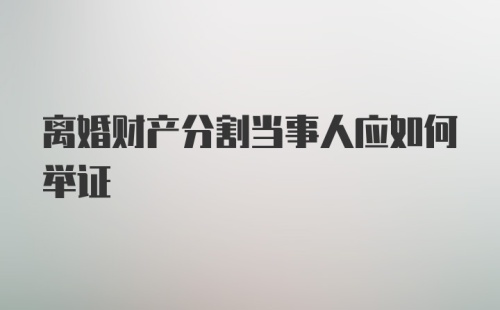 离婚财产分割当事人应如何举证