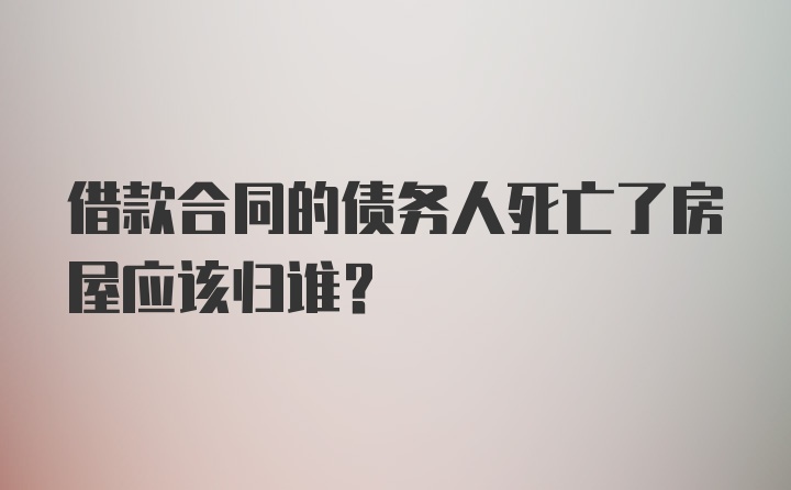 借款合同的债务人死亡了房屋应该归谁？