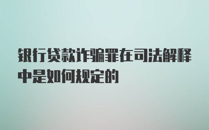 银行贷款诈骗罪在司法解释中是如何规定的