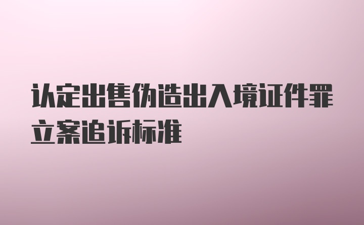 认定出售伪造出入境证件罪立案追诉标准