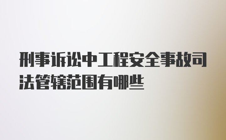 刑事诉讼中工程安全事故司法管辖范围有哪些