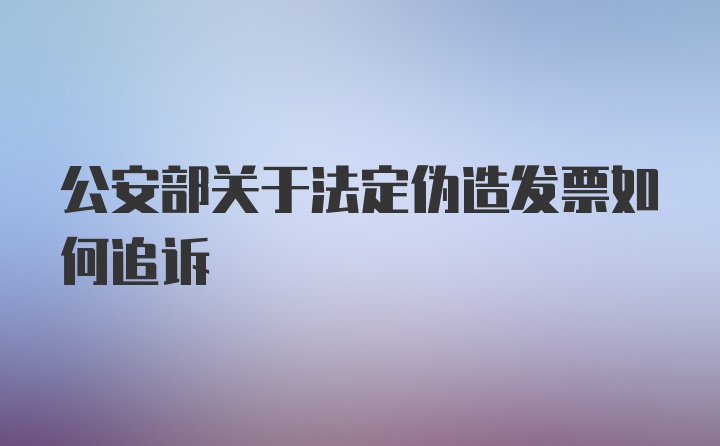 公安部关于法定伪造发票如何追诉