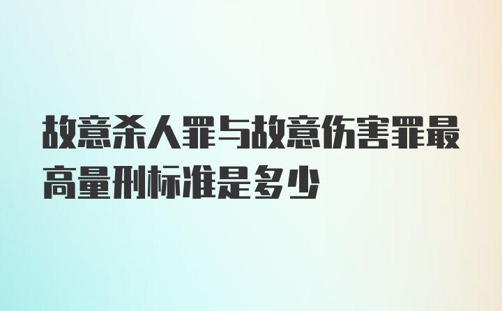 故意杀人罪与故意伤害罪最高量刑标准是多少