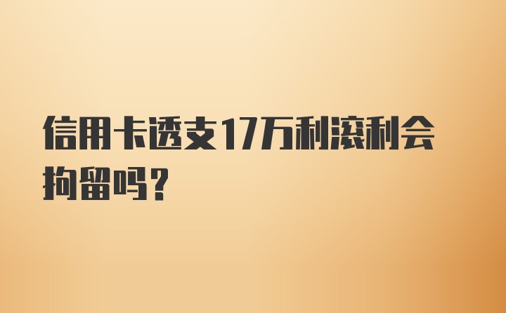 信用卡透支17万利滚利会拘留吗?