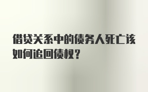 借贷关系中的债务人死亡该如何追回债权？