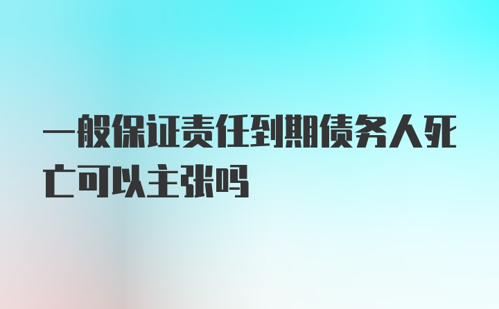 一般保证责任到期债务人死亡可以主张吗