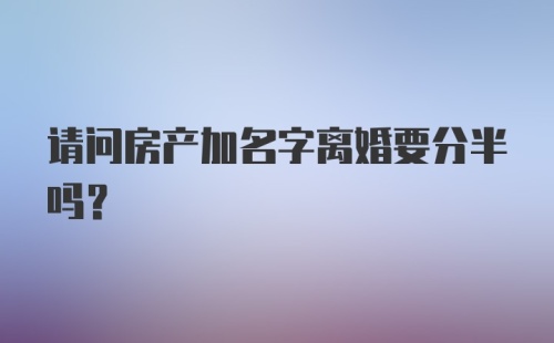 请问房产加名字离婚要分半吗?