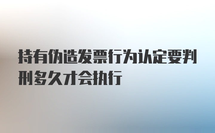 持有伪造发票行为认定要判刑多久才会执行