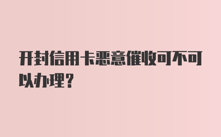 开封信用卡恶意催收可不可以办理?