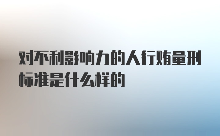 对不利影响力的人行贿量刑标准是什么样的