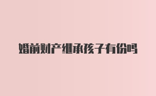 婚前财产继承孩子有份吗