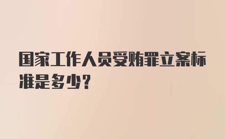 国家工作人员受贿罪立案标准是多少？