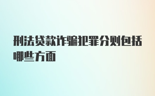 刑法贷款诈骗犯罪分则包括哪些方面