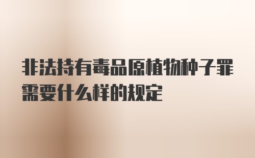 非法持有毒品原植物种子罪需要什么样的规定