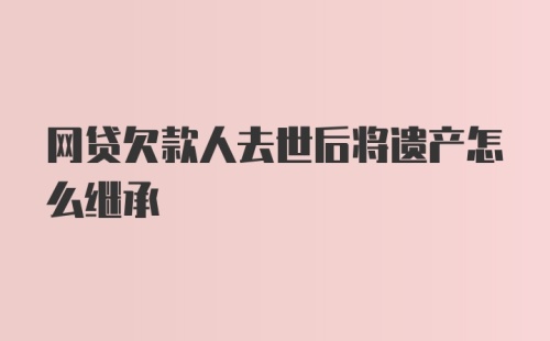 网贷欠款人去世后将遗产怎么继承