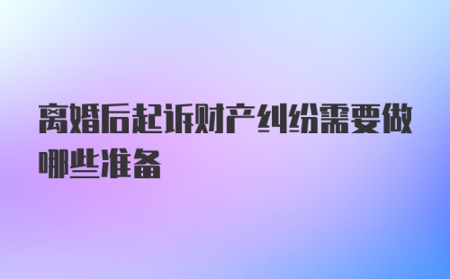 离婚后起诉财产纠纷需要做哪些准备