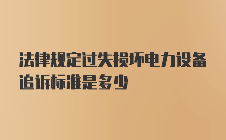 法律规定过失损坏电力设备追诉标准是多少