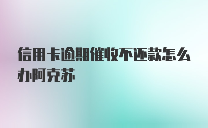 信用卡逾期催收不还款怎么办阿克苏