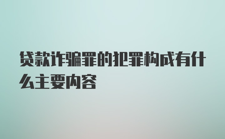 贷款诈骗罪的犯罪构成有什么主要内容