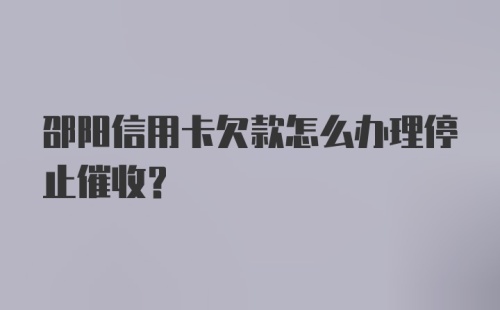 邵阳信用卡欠款怎么办理停止催收？