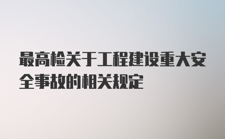 最高检关于工程建设重大安全事故的相关规定