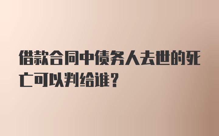 借款合同中债务人去世的死亡可以判给谁？