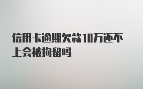 信用卡逾期欠款10万还不上会被拘留吗