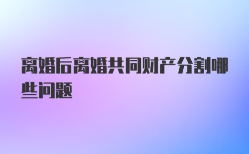 离婚后离婚共同财产分割哪些问题