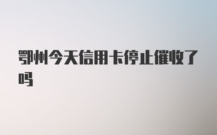 鄂州今天信用卡停止催收了吗