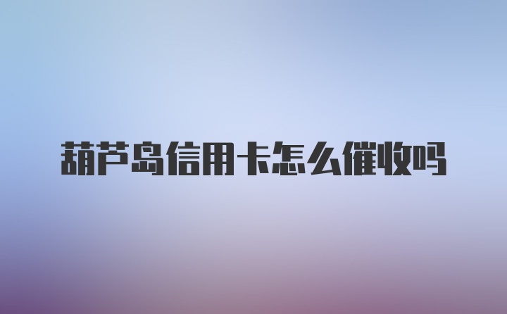 葫芦岛信用卡怎么催收吗