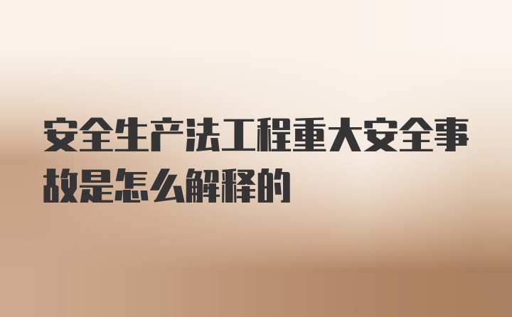 安全生产法工程重大安全事故是怎么解释的