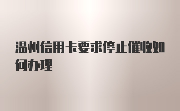 温州信用卡要求停止催收如何办理