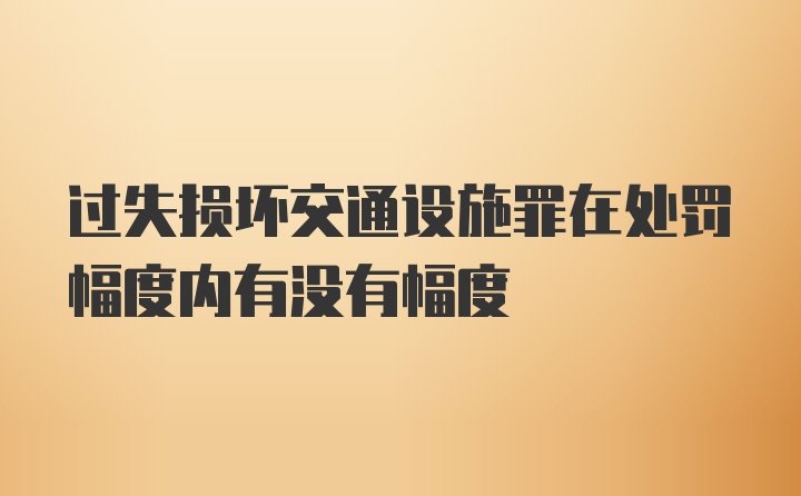 过失损坏交通设施罪在处罚幅度内有没有幅度