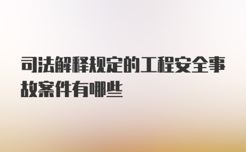 司法解释规定的工程安全事故案件有哪些