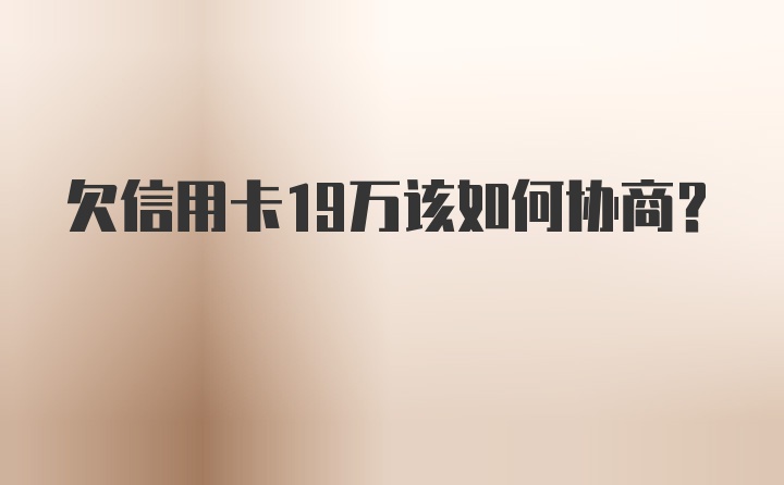 欠信用卡19万该如何协商？