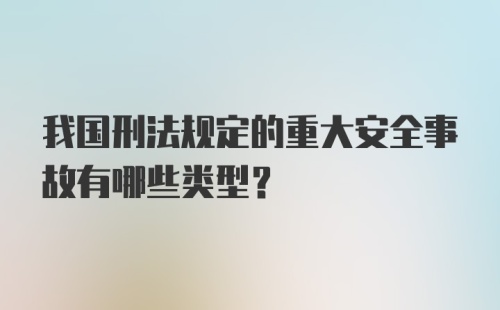 我国刑法规定的重大安全事故有哪些类型？