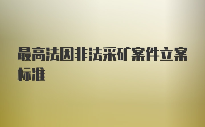 最高法因非法采矿案件立案标准