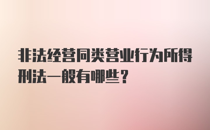 非法经营同类营业行为所得刑法一般有哪些？