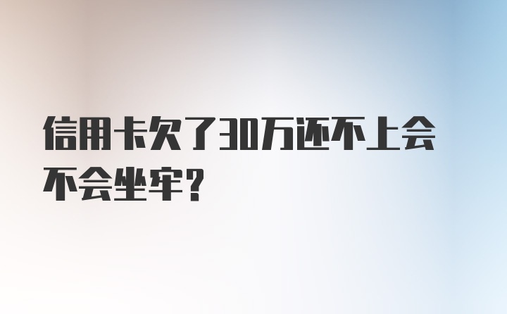 信用卡欠了30万还不上会不会坐牢？