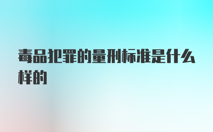 毒品犯罪的量刑标准是什么样的