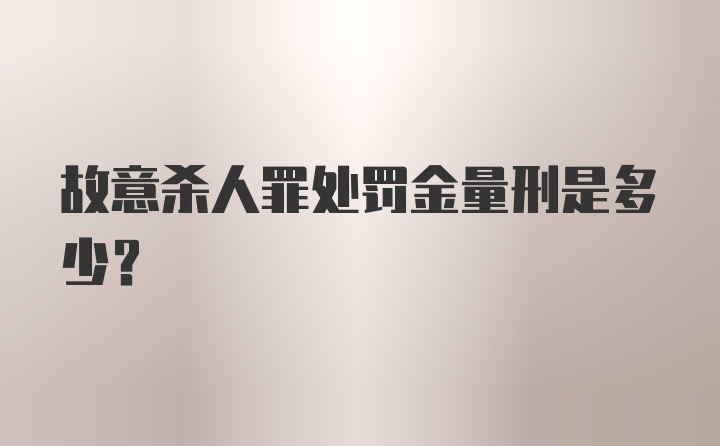 故意杀人罪处罚金量刑是多少？