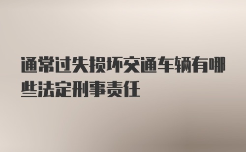 通常过失损坏交通车辆有哪些法定刑事责任