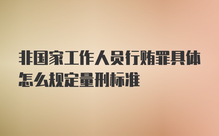 非国家工作人员行贿罪具体怎么规定量刑标准