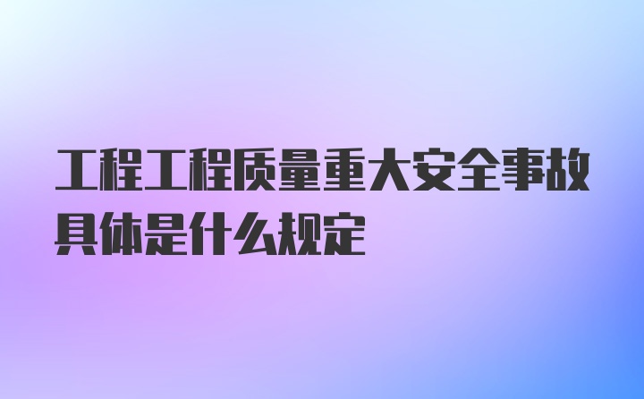 工程工程质量重大安全事故具体是什么规定