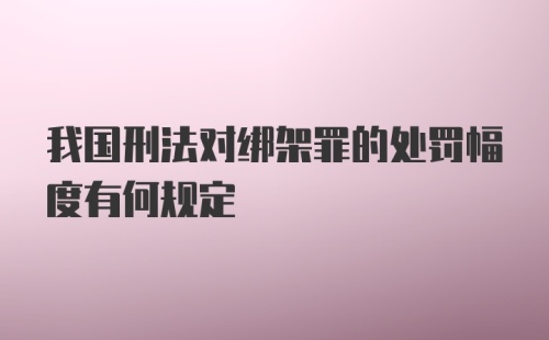 我国刑法对绑架罪的处罚幅度有何规定