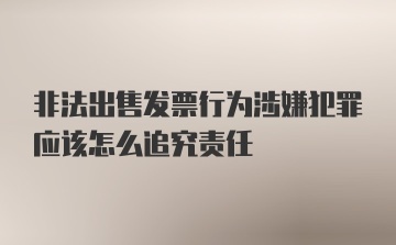 非法出售发票行为涉嫌犯罪应该怎么追究责任