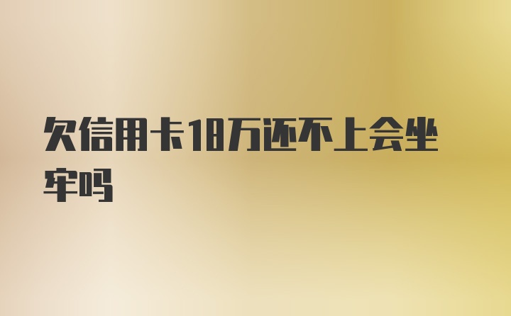 欠信用卡18万还不上会坐牢吗