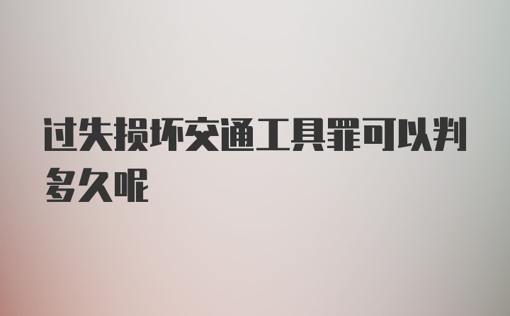 过失损坏交通工具罪可以判多久呢