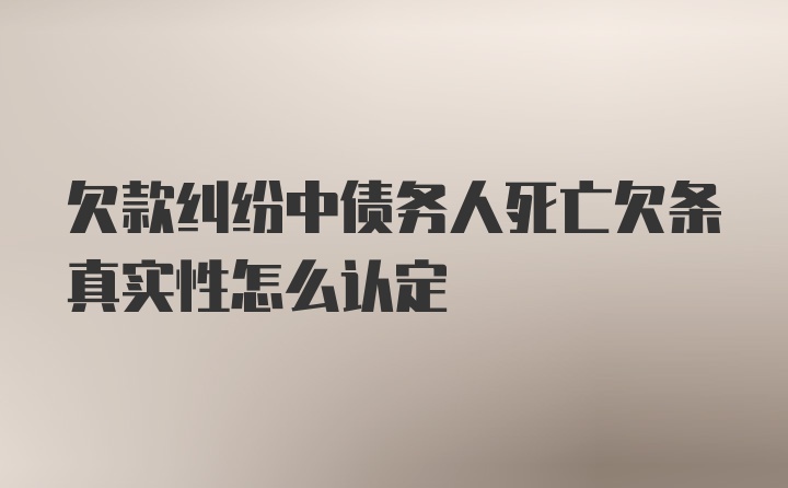 欠款纠纷中债务人死亡欠条真实性怎么认定