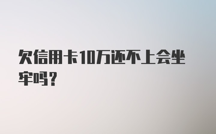 欠信用卡10万还不上会坐牢吗？